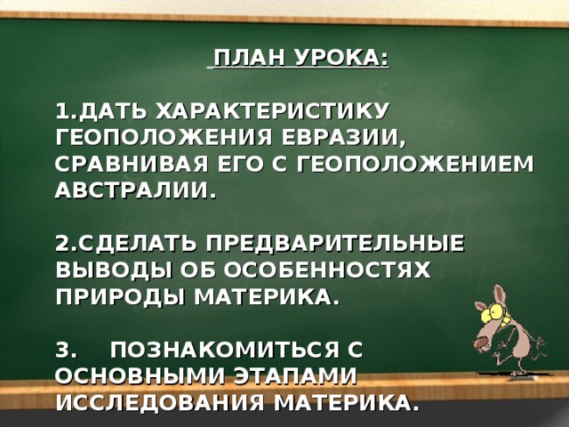  ПЛАН УРОКА:  ДАТЬ ХАРАКТЕРИСТИКУ ГЕОПОЛОЖЕНИЯ ЕВРАЗИИ, СРАВНИВАЯ ЕГО С ГЕОПОЛОЖЕНИЕМ АВСТРАЛИИ.  СДЕЛАТЬ ПРЕДВАРИТЕЛЬНЫЕ ВЫВОДЫ ОБ ОСОБЕННОСТЯХ ПРИРОДЫ МАТЕРИКА.  3. ПОЗНАКОМИТЬСЯ С ОСНОВНЫМИ ЭТАПАМИ ИССЛЕДОВАНИЯ МАТЕРИКА. 