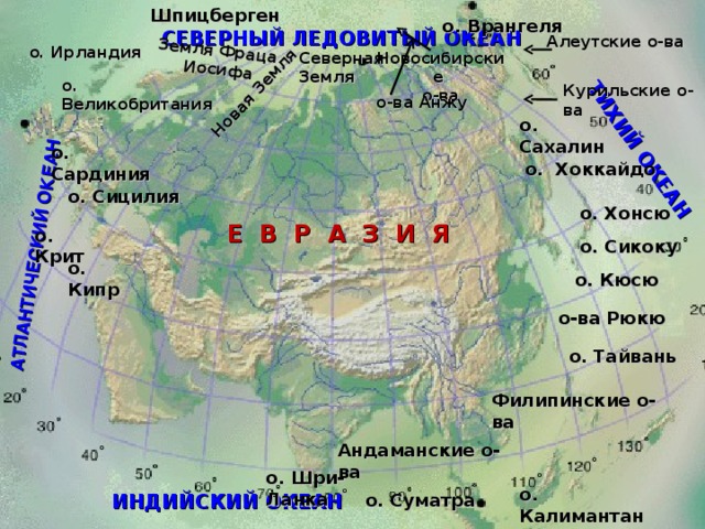 Шпицберген АТЛАНТИЧЕСКИЙ ОКЕАН ТИХИЙ ОКЕАН Новая Земля Земля Фраца Иосифа о. Врангеля СЕВЕРНЫЙ ЛЕДОВИТЫЙ ОКЕАН Алеутские о-ва о. Ирландия Новосибирские о-ва Северная Земля о. Великобритания Курильские о-ва о-ва Анжу о. Сахалин о. Сардиния о. Хоккайдо о. Сицилия о. Хонсю Е В Р А З И Я о. Крит о. Сикоку о. Кипр о. Кюсю о-ва Рюкю о. Тайвань Филипинские о-ва Андаманские о-ва о. Шри-Ланка о. Калимантан о. Суматра ИНДИЙСКИЙ ОКЕАН 