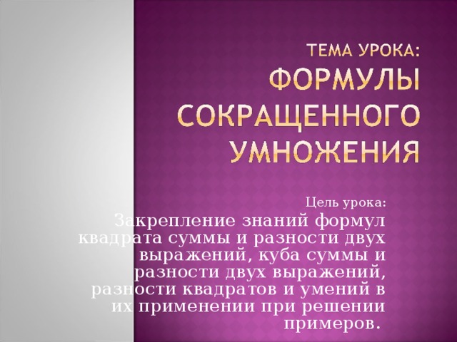 Цель урока: Закрепление знаний формул квадрата суммы и разности двух выражений, куба суммы и разности двух выражений, разности квадратов и умений в их применении при решении примеров. 