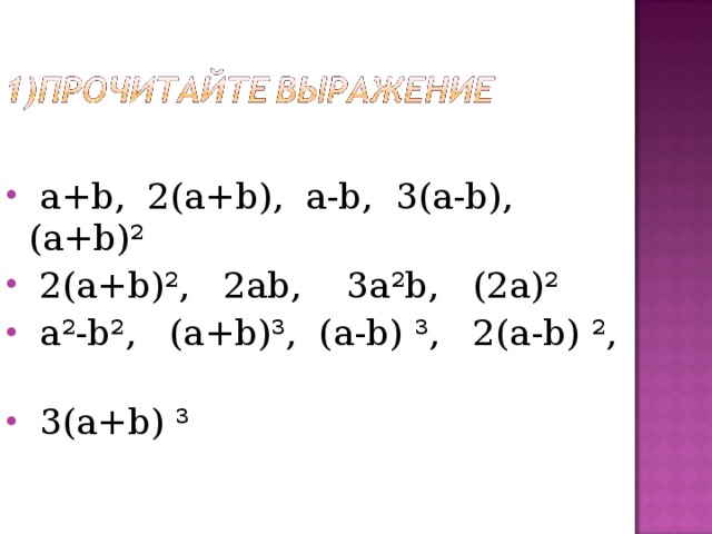  a+b, 2(а+ b ), а- b , 3(а- b ), (а+ b )²  2(а+ b )², 2а b , 3а² b , (2а)²  а²- b ², (а+ b )³, (а- b ) ³, 2(а- b ) ²,  3(а+ b ) ³ 