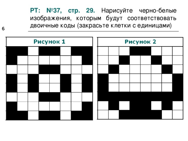 РТ: №37, стр. 29.  Нарисуйте черно-белые изображения, которым будут соответствовать двоичные коды (закрасьте клетки с единицами)  