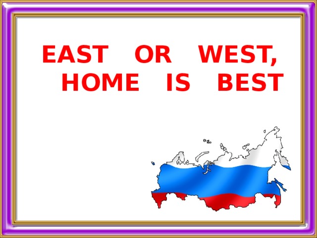 East or west home is best. East or West Home is best перевод пословицы.