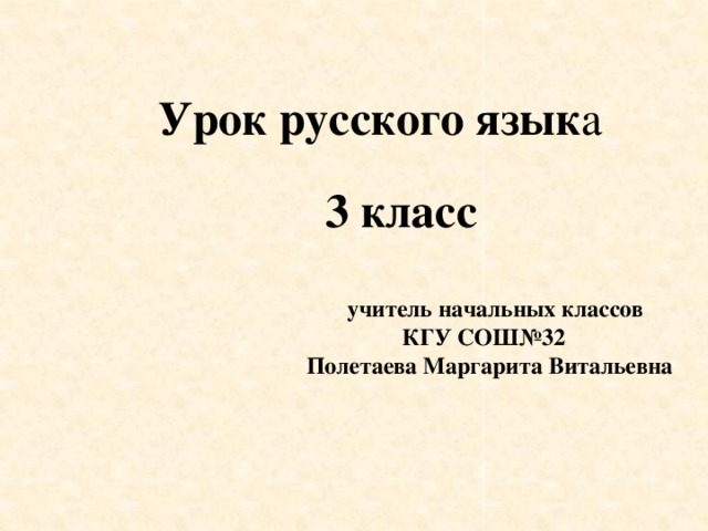 3 класс    учитель начальных классов  КГУ СОШ№32  Полетаева Маргарита Витальевна Урок русского язык а 