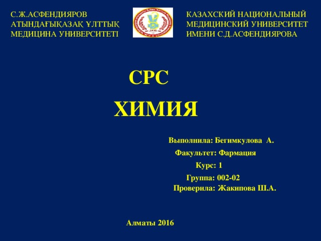 С.Ж.АСФЕНДИЯРОВ АТЫНДАҒЫҚАЗАҚ ҰЛТТЫҚ МЕДИЦИНА УНИВЕРСИТЕТІ КАЗАХСКИЙ НАЦИОНАЛЬНЫЙ МЕДИЦИНСКИЙ УНИВЕРСИТЕТ ИМЕНИ С.Д.АСФЕНДИЯРОВА СРС ХИМИЯ Выполнила: Бегимкулова А.   Факультет: Фармация   Курс: 1 Группа: 002-02  Проверила: Жакипова Ш.А. Алматы 2016 