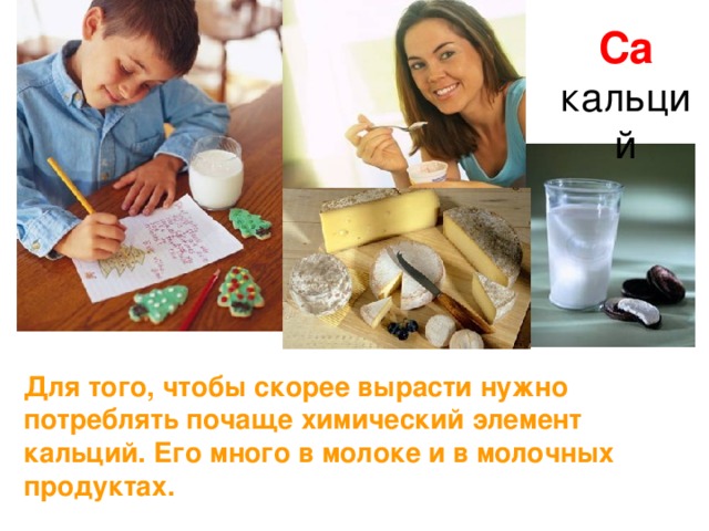 Ca кальций Для того, чтобы скорее вырасти нужно потреблять почаще химический элемент кальций. Его много в молоке и в молочных продуктах. 