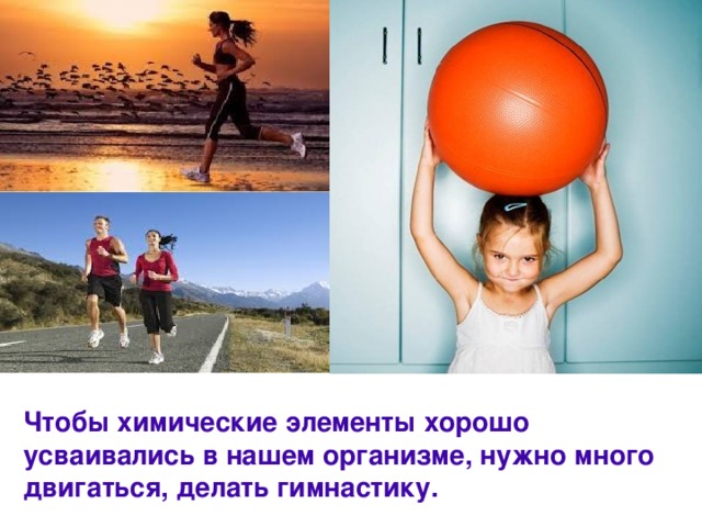 Чтобы химические элементы хорошо усваивались в нашем организме, нужно много двигаться, делать гимнастику. 