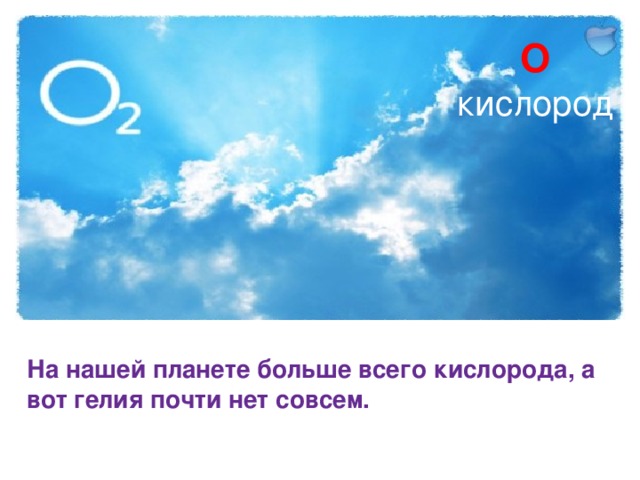 O кислород На нашей планете больше всего кислорода, а вот гелия почти нет совсем. 