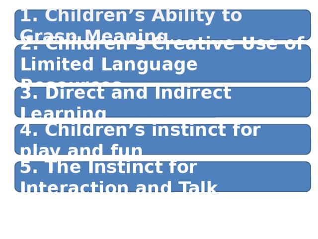 1. Children’s Ability to Grasp Meaning  2. Children’s Creative Use of Limited Language Resources 3. Direct and Indirect Learning 4. Children’s instinct for play and fun 5. The Instinct for Interaction and Talk 