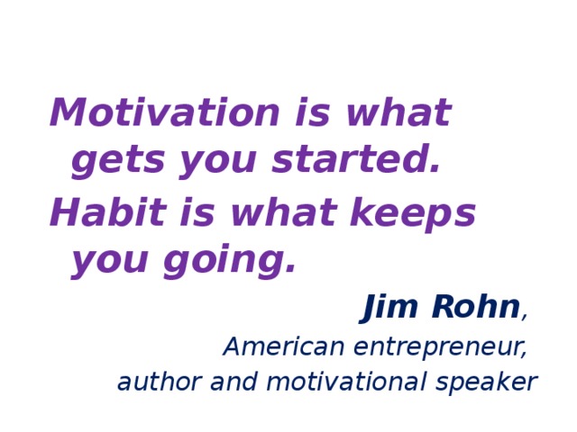 Motivation is what gets you started. Habit is what keeps you going. Jim Rohn , American entrepreneur, author and motivational speaker 