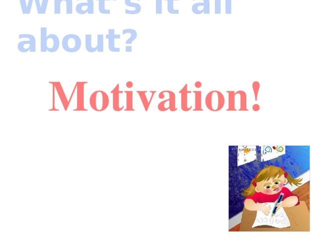 What’s it all about? Motivation! Итак, в первую очередь надо развивать мотивацию.  