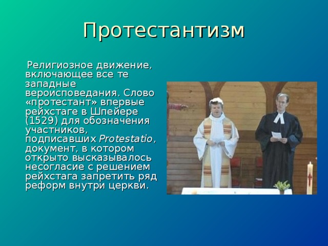 Протестантизм  Религиозное движение, включающее все те западные вероисповедания. Слово «протестант» впервые рейхстаге в Шпейере (1529) для обозначения участников, подписавших Protestatio , документ, в котором открыто высказывалось несогласие с решением рейхстага запретить ряд реформ внутри церкви. 
