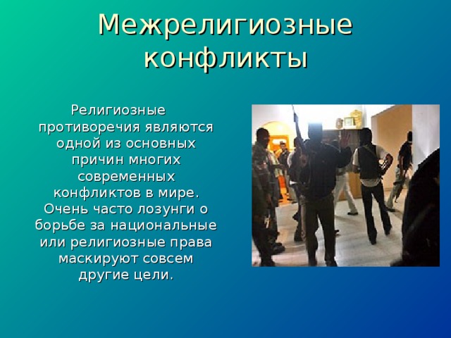 Межрелигиозные конфликты Религиозные противоречия являются одной из основных причин многих современных конфликтов в мире. Очень часто лозунги о борьбе за национальные или религиозные права маскируют совсем другие цели. 