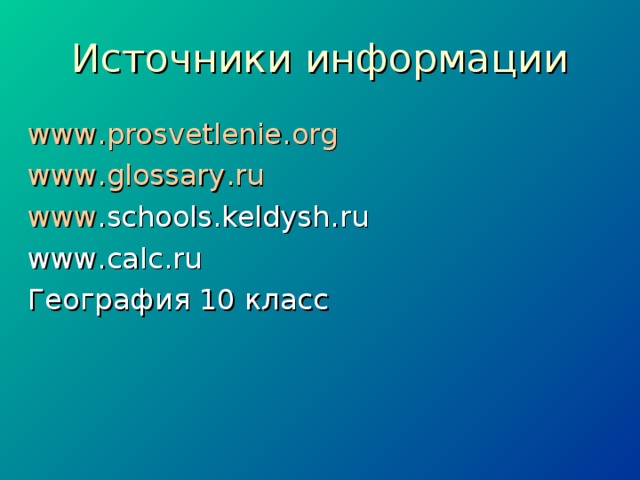 Источники информации www . prosvetlenie . org www . glossary . ru www . schools . keldysh . ru www . calc . ru География 10 класс 