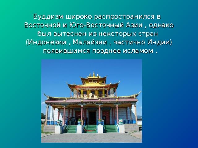 Буддизм широко распространился в Восточной и Юго-Восточный Азии , однако был вытеснен из некоторых стран (Индонезии , Малайзии , частично Индии)  появившимся позднее исламом . 