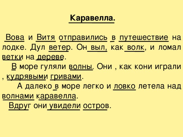  Каравелла.   Вова и Витя отправились в путешествие на лодке. Дул ветер. Он выл, как волк, и ломал ветки на дереве.  В море гуляли волны. Они , как кони играли , кудрявыми гривами.  А далеко в море легко и ловко летела над волнами каравелла.  Вдруг они увидели остров. 