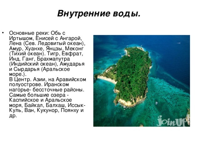 Внутренние воды.    Основные реки: Обь с Иртышом, Енисей с Ангарой, Лена (Сев. Ледовитый океан), Амур, Хуанхе, Янцзы, Меконг (Тихий океан). Тигр, Евфрат, Инд, Ганг, Брахмапутра (Индийский океан), Амударья и Сырдарья (Аральское море.).  В Центр. Азии, на Аравийском полуострове. Иранском нагорье- бессточные районы.  Самые большие озера - Каспийское и Аральское моря, Байкал, Балхаш, Иссык-Куль, Ван, Кукунор, Поянху и др. 