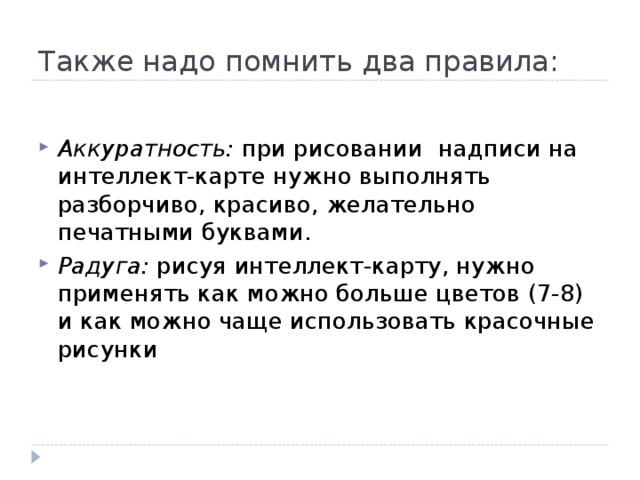 Также надо помнить два правила: Аккуратность: при рисовании надписи на интеллект-карте нужно выполнять разборчиво, красиво, желательно печатными буквами. Радуга: рисуя интеллект-карту, нужно применять как можно больше цветов (7-8) и как можно чаще использовать красочные рисунки 