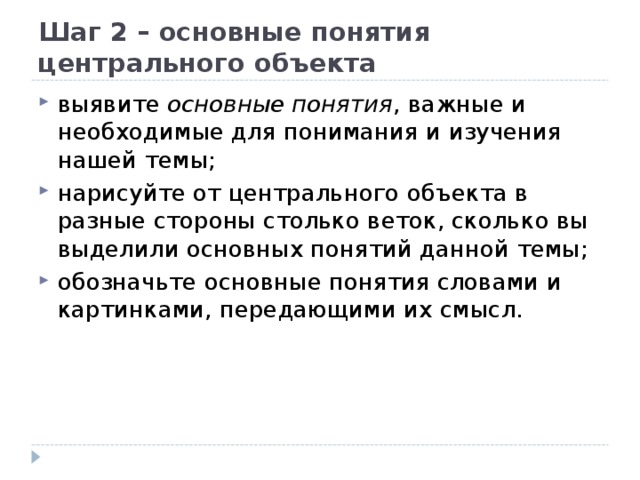 Шаг 2 – основные понятия центрального объекта выявите основные понятия , важные и необходимые для понимания и изучения нашей темы; нарисуйте от центрального объекта в разные стороны столько веток, сколько вы выделили основных понятий данной темы; обозначьте основные понятия словами и картинками, передающими их смысл. 