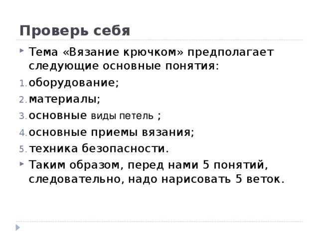 Проверь себя Тема «Вязание крючком» предполагает следующие основные понятия: оборудование; материалы; основные виды петель ; основные приемы вязания; техника безопасности. Таким образом, перед нами 5 понятий, следовательно, надо нарисовать 5 веток. 