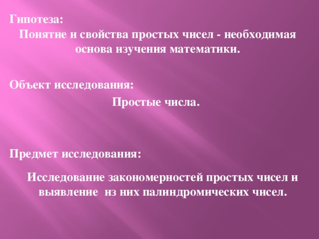 Гипотеза: Понятие и свойства простых чисел - необходимая основа изучения математики. Объект исследования: Простые числа.   Предмет исследования:  г. Волжск 2014г.  Исследование закономерностей простых чисел и выявление из них палиндромических чисел.  