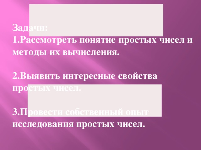  Задачи: 1.Рассмотреть понятие простых чисел и методы их вычисления.  2.Выявить интересные свойства простых чисел.  3.Провести собственный опыт исследования простых чисел. Задачи:  