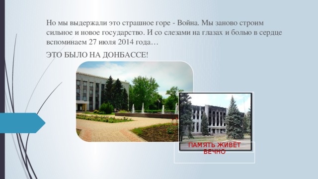 Но мы выдержали это страшное горе - Война. Мы заново строим сильное и новое государство. И со слезами на глазах и болью в сердце вспоминаем 27 июля 2014 года… ЭТО БЫЛО НА ДОНБАССЕ! ПАМЯТЬ ЖИВЁТ ВЕЧНО 