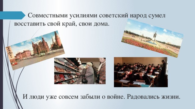  Совместными усилиями советский народ сумел восставить свой край, свои дома.          И люди уже совсем забыли о войне. Радовались жизни. 
