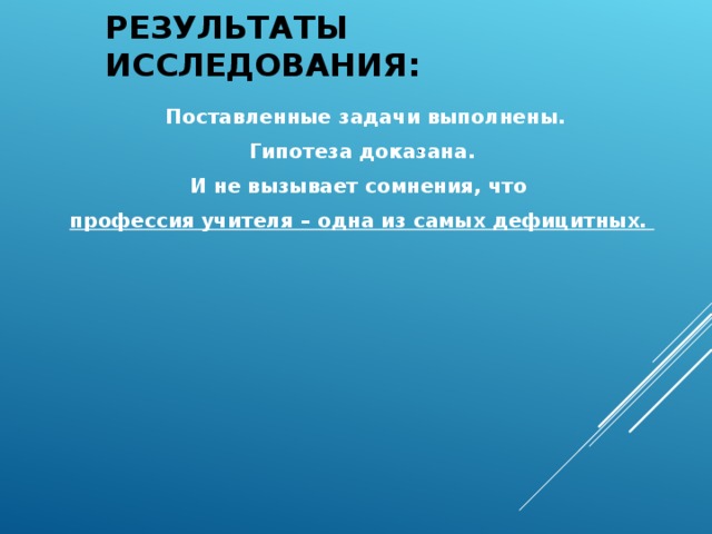 РЕЗУЛЬТАТЫ ИССЛЕДОВАНИЯ:  Поставленные задачи выполнены. Гипотеза доказана. И не вызывает сомнения, что профессия учителя – одна из самых дефицитных.  . 