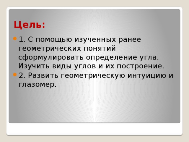 Цель: 1. С помощью изученных ранее геометрических понятий сформулировать определение угла. Изучить виды углов и их построение. 2. Развить геометрическую интуицию и глазомер. 