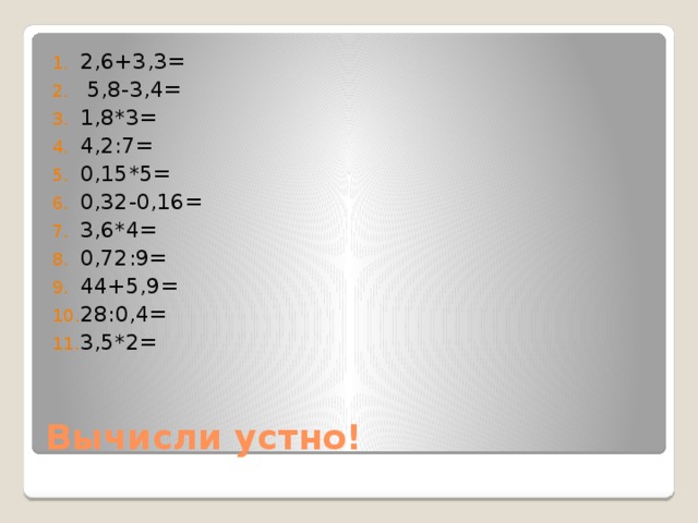 2,6+3,3=  5,8-3,4= 1,8*3= 4,2:7= 0,15*5= 0,32-0,16= 3,6*4= 0,72:9= 44+5,9= 28:0,4= 3,5*2= Вычисли устно! 