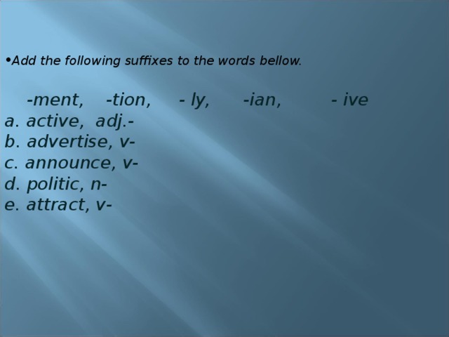 Add the following suffixes to the words bellow.   -ment, -tion, - ly, -ian, - ive a. active, adj.- b. advertise, v- c. announce, v- d. politic, n- e. attract, v- 