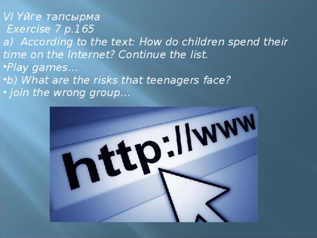 VI Үйге тапсырма  Exercise 7 p.165 a) According to the text: How do children spend their time on the Internet? Continue the list. Play games… b) What are the risks that teenagers face?  join the wrong group… 