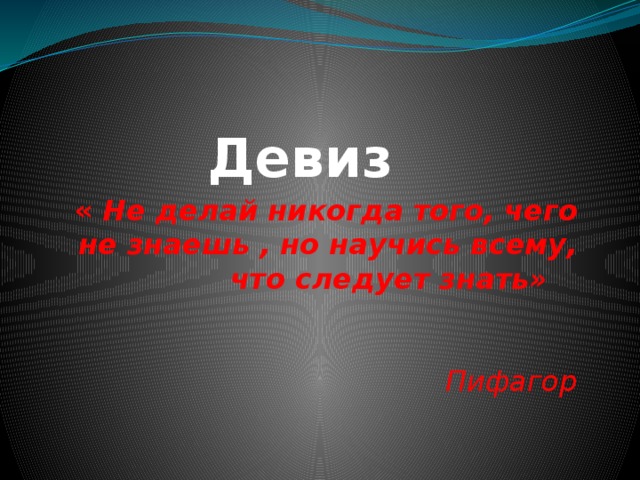 Девиз « Не делай никогда того, чего не знаешь , но научись всему, что следует знать»  Пифагор   