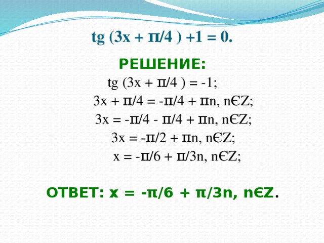 tg (3x + π/4 ) +1 = 0. РЕШЕНИЕ: tg (3x + π/4 ) = -1;  3x + π/4 = -π/4 + πn, nЄZ;  3x = -π/4 - π/4 + πn, nЄZ;  3x = -π/2 + πn, nЄZ;  x = -π/6 + π/3n, nЄZ;  ОТВЕТ: x = -π/6 + π/3n, nЄZ . 