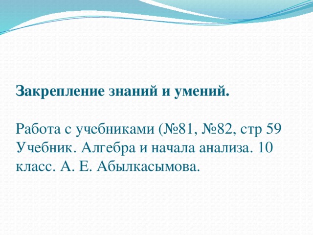 Закрепление знаний и умений.   Работа с учебниками (№81, №82, стр 59 Учебник. Алгебра и начала анализа. 10 класс. А. Е. Абылкасымова. 