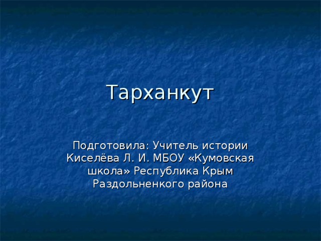 Тарханкут Подготовила: Учитель истории Киселёва Л. И. МБОУ «Кумовская школа» Республика Крым Раздольненкого района 