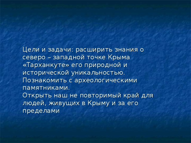Цели и задачи: расширить знания о северо – западной точке Крыма «Тарханкуте» его природной и исторической уникальностью.  Познакомить с археологическими памятниками.  Открыть наш не повторимый край для людей, живущих в Крыму и за его пределами     