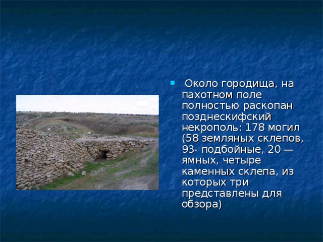  Около городища, на пахотном поле полностью раскопан позднескифский некрополь: 178 могил (58 земляных склепов, 93- подбойные, 20 — ямных, четыре каменных склепа, из которых три представлены для обзора) 