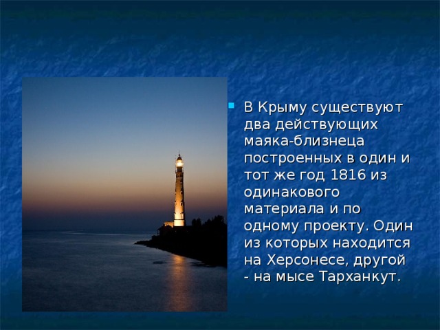 В Крыму существуют два действующих маяка-близнеца построенных в один и тот же год 1816 из одинакового материала и по одному проекту. Один из которых находится на Херсонесе, другой - на мысе Тарханкут. 
