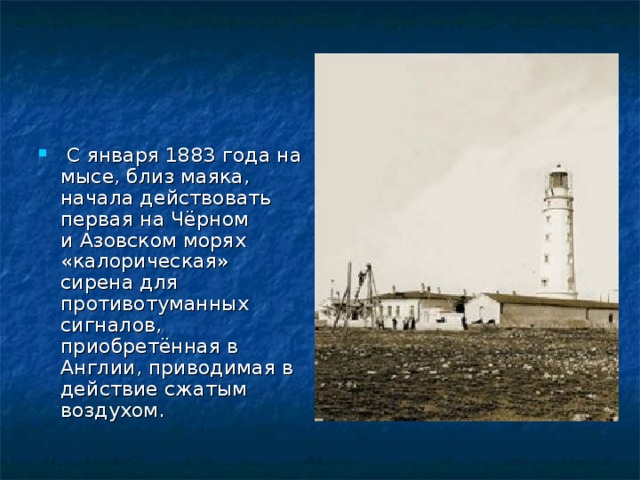  С января 1883 года на мысе, близ маяка, начала действовать первая на Чёрном и Азовском морях «калорическая» сирена для противотуманных сигналов, приобретённая в Англии, приводимая в действие сжатым воздухом. 
