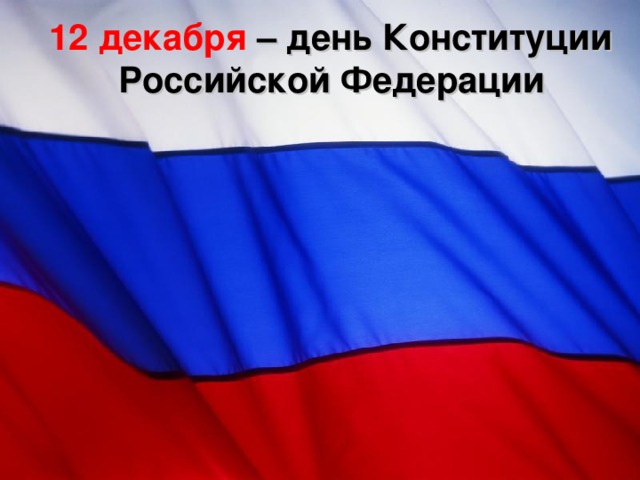 12 декабря  – день Конституции  Российской Федерации 
