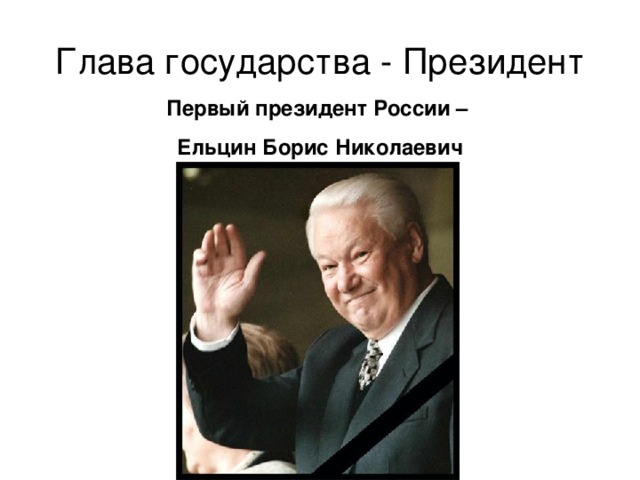 Глава государства - Президент Первый президент России – Ельцин Борис Николаевич 