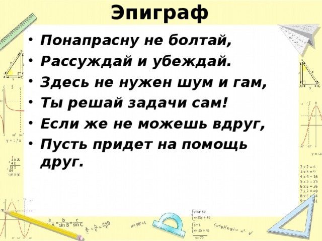 Эпиграф Понапрасну не болтай, Рассуждай и убеждай. Здесь не нужен шум и гам, Ты решай задачи сам! Если же не можешь вдруг, Пусть придет на помощь друг.  