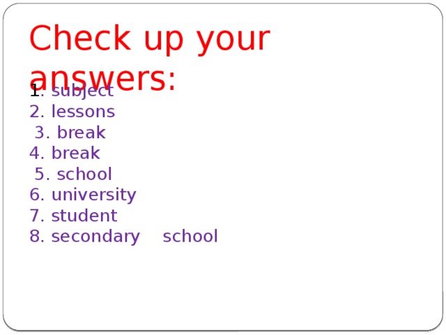 Check up your answers: 1 . subject 2. lessons  3. break 4. break  5. school 6. university 7. student 8. secondary school 