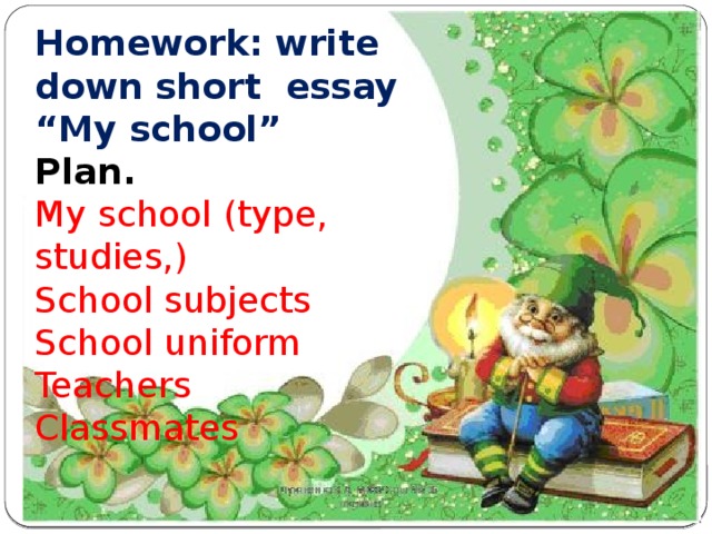 Homework: write down short essay “My school” Plan. My s chool (type, studies, ) School subjects School uniform Teachers Classmates 