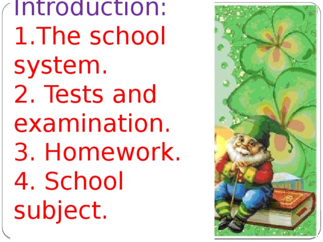 Introduction:  1.The school system. 2. Tests and examination. 3. Homework. 4. School subject. 