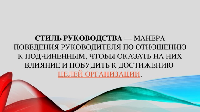   Стиль руководства  — манера поведения руководителя по отношению к подчиненным, чтобы оказать на них влияние и побудить к достижению  целей организации .   