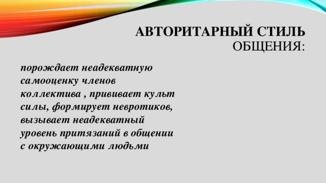 Авторитарный стиль общения: порождает неадекватную самооценку членов коллектива , прививает культ силы, формирует невротиков, вызывает неадекватный уровень притязаний в общении с окружающими людьми 