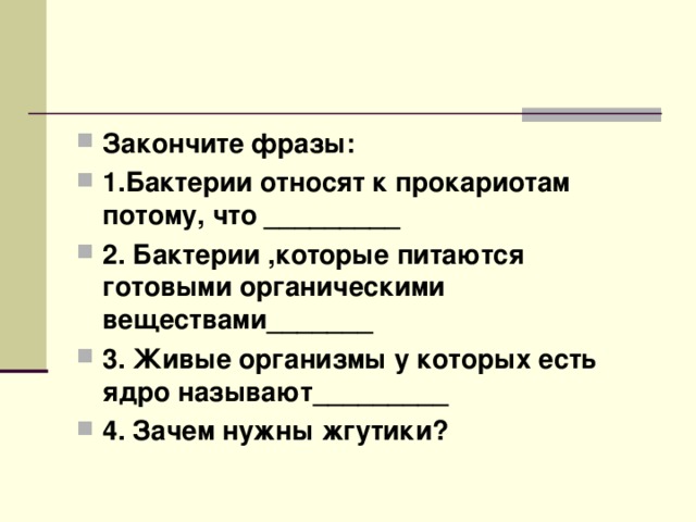 Закончите фразы: 1.Бактерии относят к прокариотам потому, что _________ 2. Бактерии ,которые питаются готовыми органическими веществами_______ 3. Живые организмы у которых есть ядро называют_________ 4. Зачем нужны жгутики?  