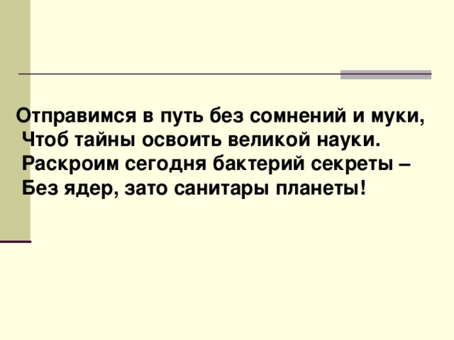 Отправимся в путь без сомнений и муки,  Чтоб тайны освоить великой науки.  Раскроим сегодня бактерий секреты –  Без ядер, зато санитары планеты!  